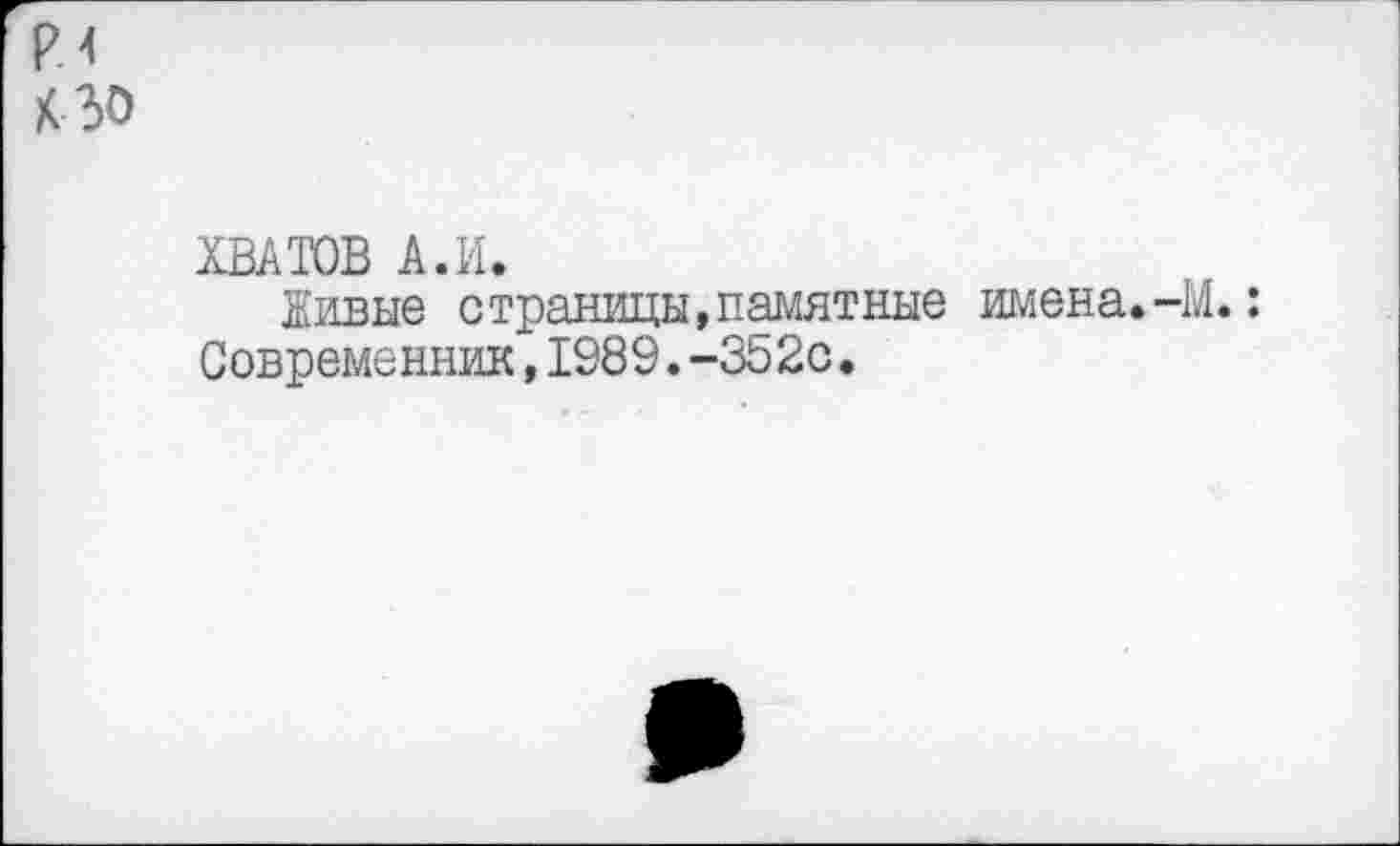 ﻿Р.4
К 30
ХВАТОВ А.И.
Живые страницы,памятные имена.-М.: Современник,1989.-352с.